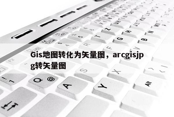 Gis地图转化为矢量图，arcgisjpg转矢量图