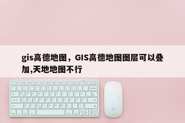 gis高德地图，GIS高德地图图层可以叠加,天地地图不行