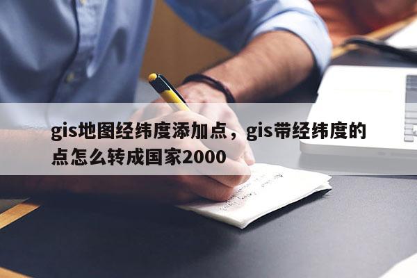 gis地图经纬度添加点，gis带经纬度的点怎么转成国家2000