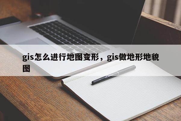 gis怎么进行地图变形，gis做地形地貌图