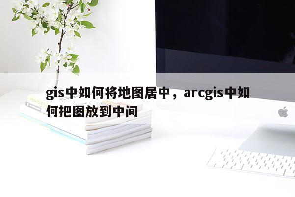 gis中如何将地图居中，arcgis中如何把图放到中间