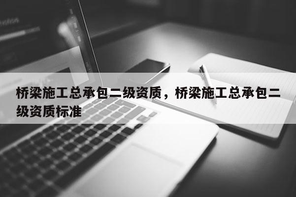 桥梁施工总承包二级资质，桥梁施工总承包二级资质标准