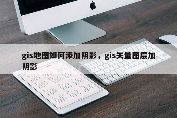 gis地图如何添加阴影，gis矢量图层加阴影