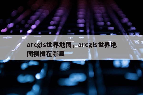 arcgis世界地图，arcgis世界地图模板在哪里