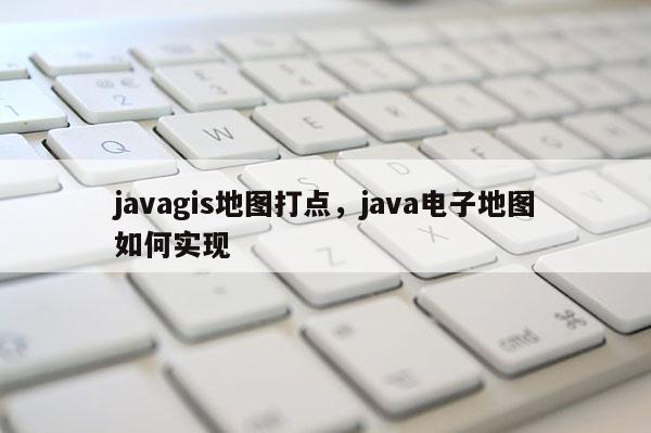 javagis地图打点，java电子地图如何实现