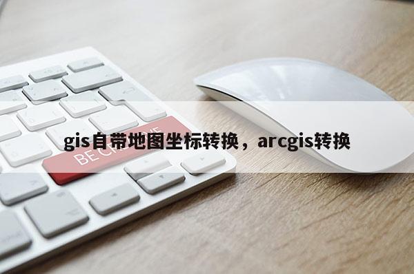 gis自带地图坐标转换，arcgis转换