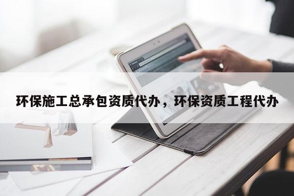 环保施工总承包资质代办，环保资质工程代办