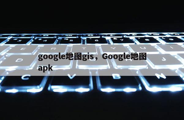 google地图gis，Google地图apk