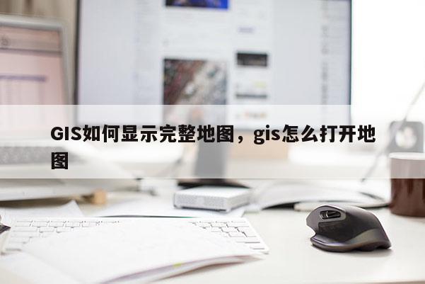 GIS如何显示完整地图，gis怎么打开地图