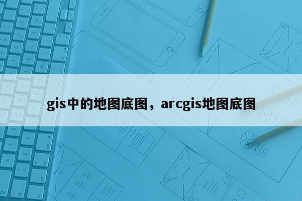 gis中的地图底图，arcgis地图底图