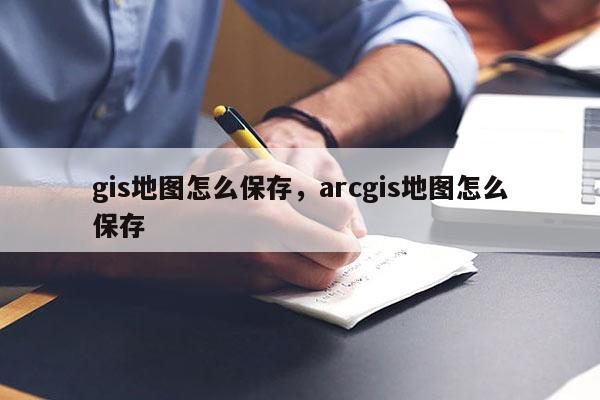 gis地图怎么保存，arcgis地图怎么保存