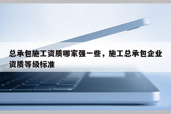 总承包施工资质哪家强一些，施工总承包企业资质等级标准