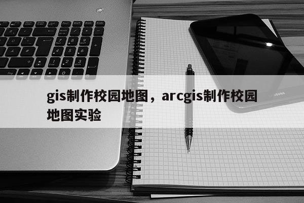 gis制作校园地图，arcgis制作校园地图实验