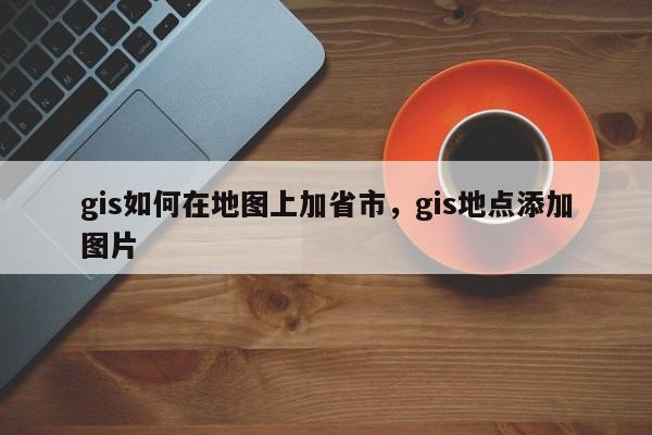 gis如何在地图上加省市，gis地点添加图片