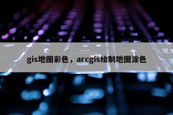 gis地图彩色，arcgis绘制地图涂色