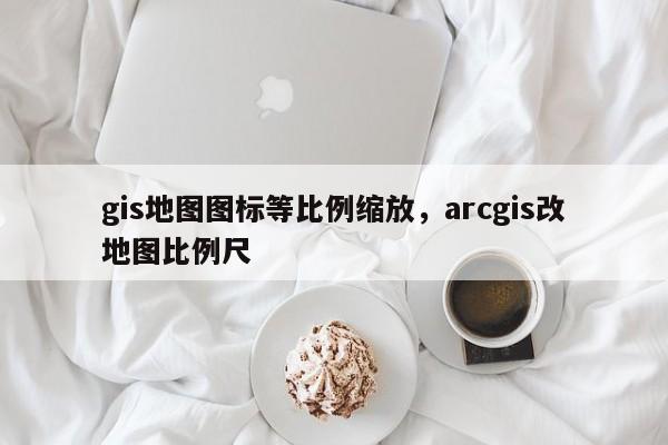 gis地图图标等比例缩放，arcgis改地图比例尺