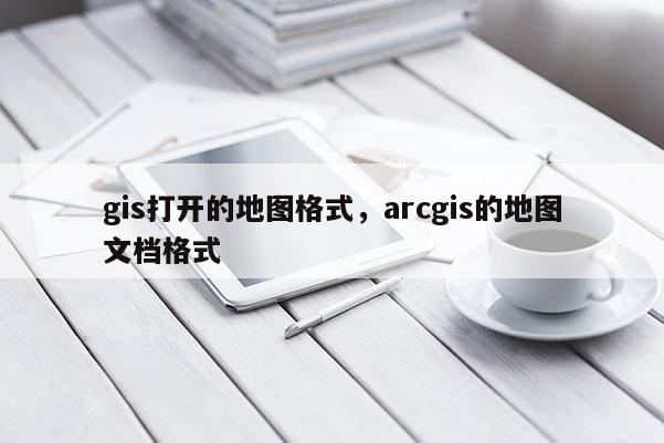 gis打开的地图格式，arcgis的地图文档格式