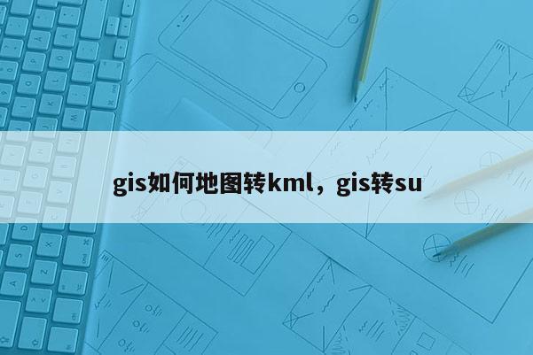 gis如何地图转kml，gis转su