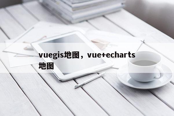 vuegis地图，vue+echarts地图