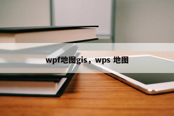 wpf地图gis，wps 地图