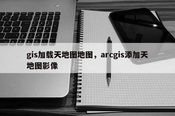 gis加载天地图地图，arcgis添加天地图影像