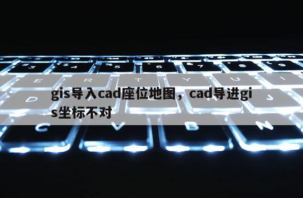 gis导入cad座位地图，cad导进gis坐标不对