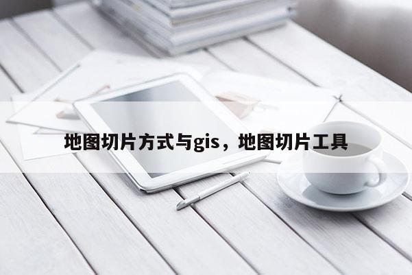 地图切片方式与gis，地图切片工具