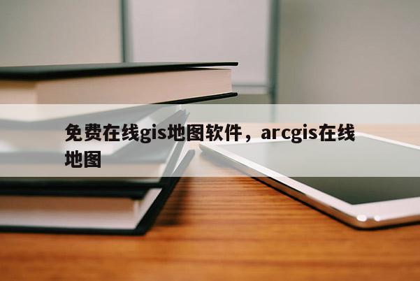 免费在线gis地图软件，arcgis在线地图