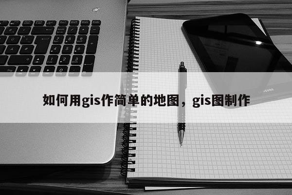 如何用gis作简单的地图，gis图制作