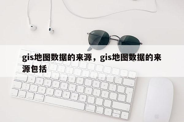 gis地图数据的来源，gis地图数据的来源包括