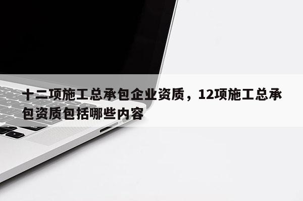 十二项施工总承包企业资质，12项施工总承包资质包括哪些内容