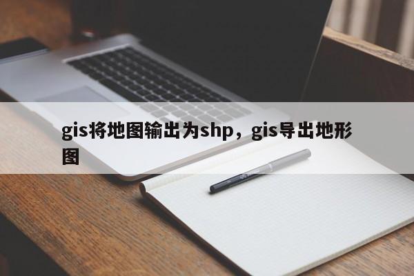 gis将地图输出为shp，gis导出地形图