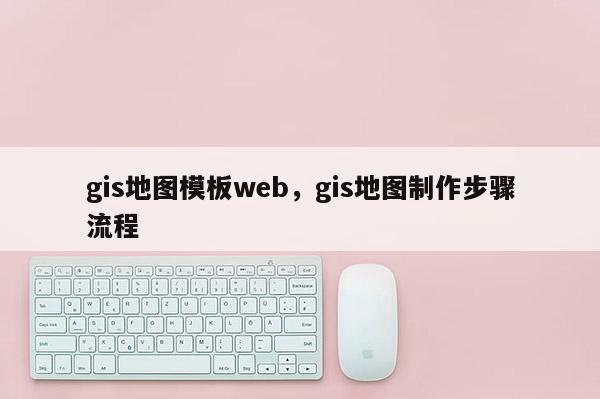 gis地图模板web，gis地图制作步骤流程