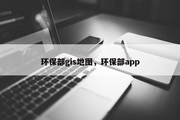 环保部gis地图，环保部app