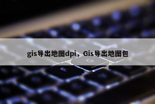 gis导出地图dpi，Gis导出地图包