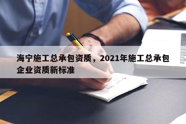 海宁施工总承包资质，2021年施工总承包企业资质新标准