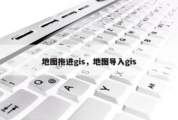 地图拖进gis，地图导入gis