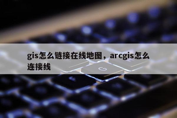 gis怎么链接在线地图，arcgis怎么连接线