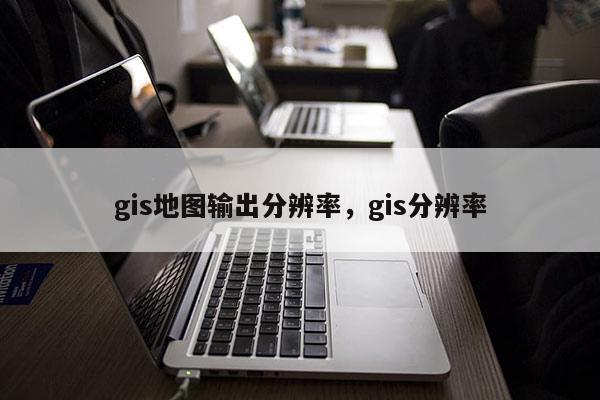 gis地图输出分辨率，gis分辨率