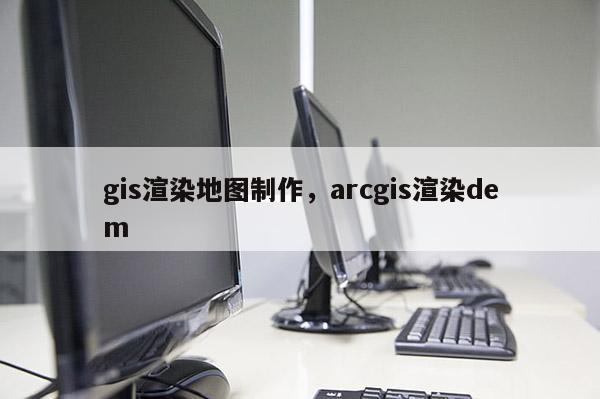 gis渲染地图制作，arcgis渲染dem