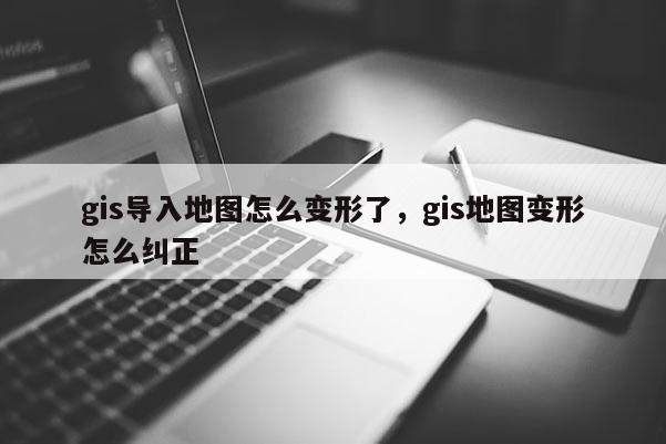 gis导入地图怎么变形了，gis地图变形怎么纠正