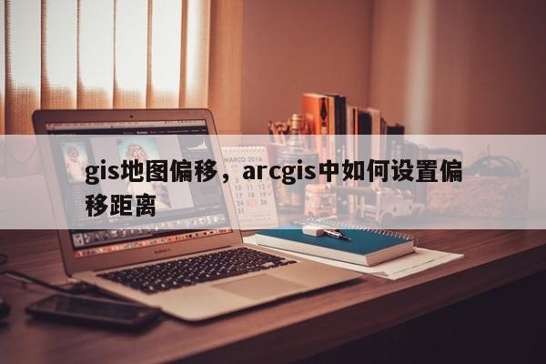 gis地图偏移，arcgis中如何设置偏移距离