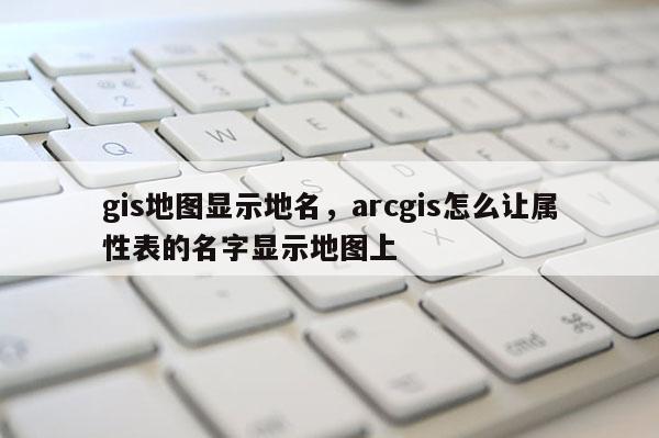 gis地图显示地名，arcgis怎么让属性表的名字显示地图上