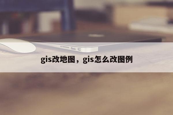 gis改地图，gis怎么改图例