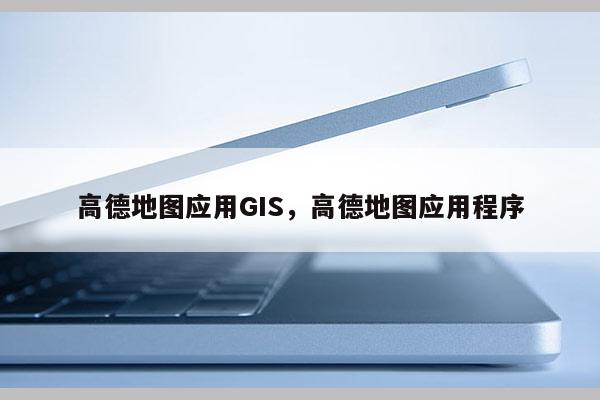 高德地图应用GIS，高德地图应用程序