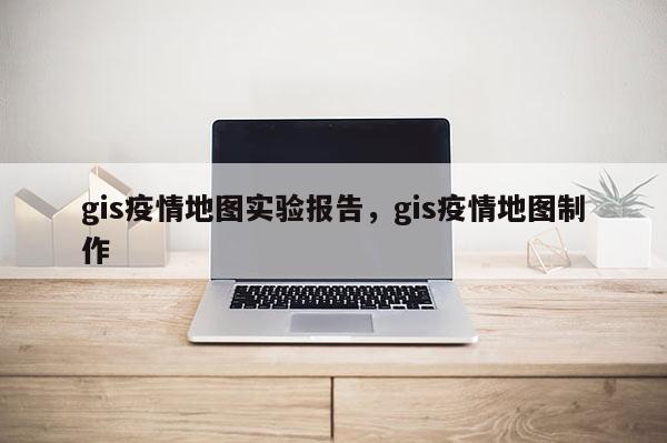 gis疫情地图实验报告，gis疫情地图制作