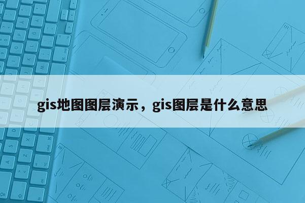 gis地图图层演示，gis图层是什么意思