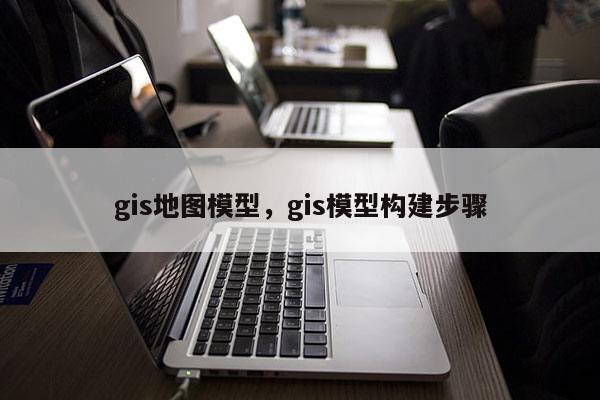 gis地图模型，gis模型构建步骤