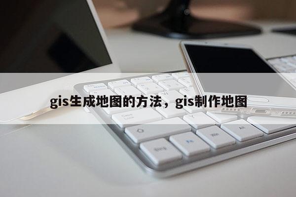 gis生成地图的方法，gis制作地图