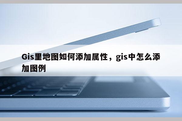 Gis里地图如何添加属性，gis中怎么添加图例